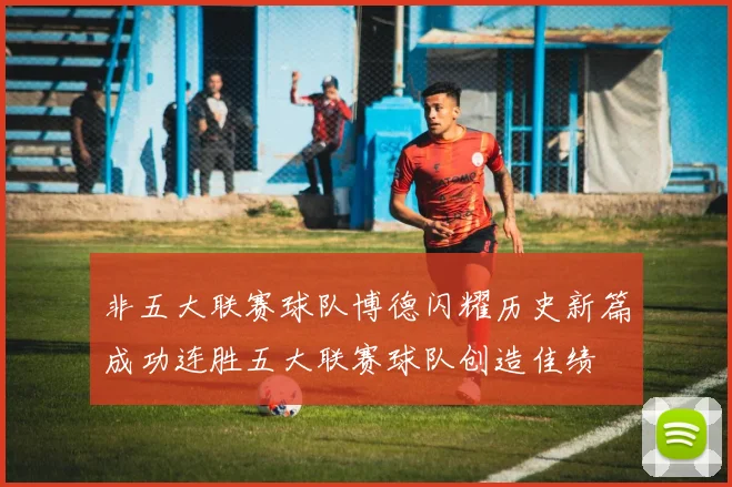 非五大联赛球队博德闪耀历史新篇成功连胜五大联赛球队创造佳绩