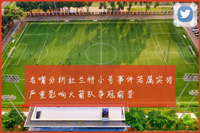 名嘴分析杜兰特小号事件若属实将严重影响火箭队争冠前景