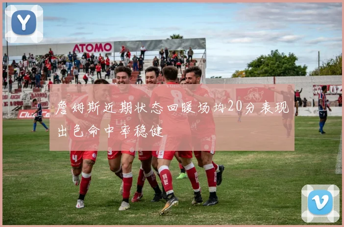 詹姆斯近期状态回暖场均20分表现出色命中率稳健