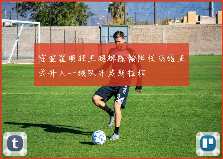 官宣翟明旺王超辉陈翰阳任明皓正式升入一线队开启新征程