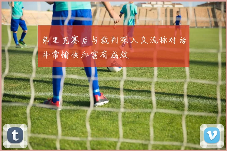 弗里克赛后与裁判深入交流称对话非常愉快和富有成效