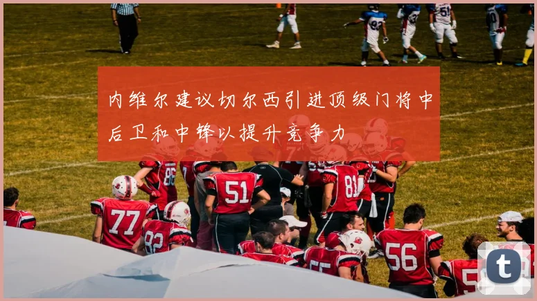 内维尔建议切尔西引进顶级门将中后卫和中锋以提升竞争力