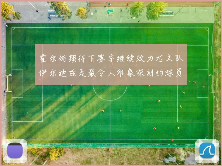 霍尔姆期待下赛季继续效力尤文队伊尔迪兹是最令人印象深刻的球员