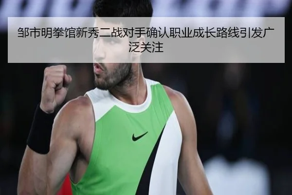 邹市明拳馆新秀二战对手确认职业成长路线引发广泛关注