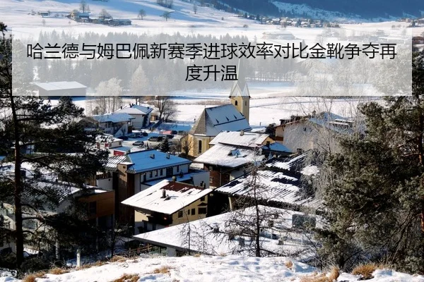 哈兰德与姆巴佩新赛季进球效率对比金靴争夺再度升温