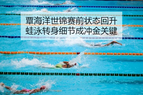 覃海洋世锦赛前状态回升 蛙泳转身细节成冲金关键