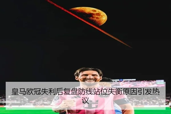 皇马欧冠失利后复盘防线站位失衡原因引发热议