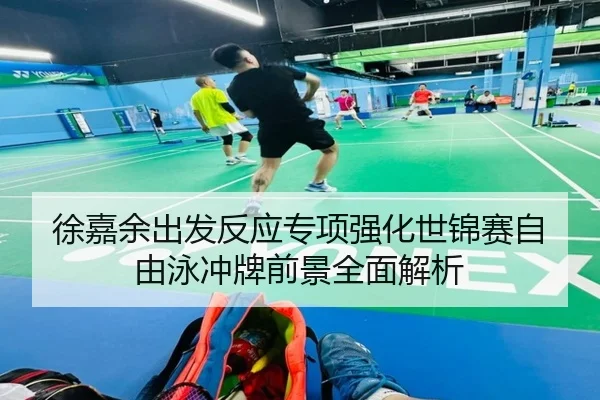 徐嘉余出发反应专项强化世锦赛自由泳冲牌前景全面解析