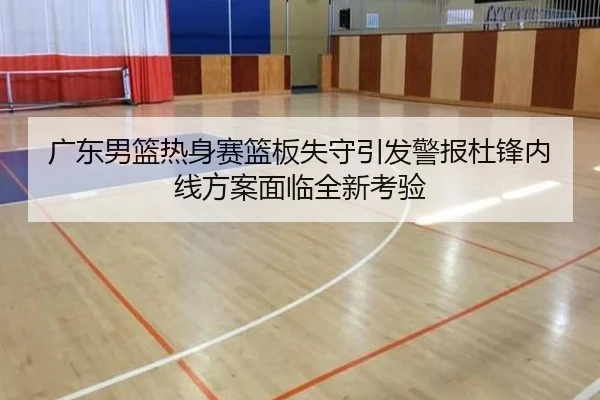 广东男篮热身赛篮板失守引发警报杜锋内线方案面临全新考验