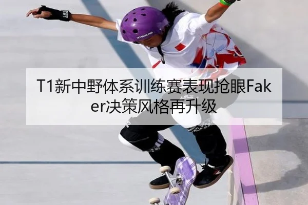 T1新中野体系训练赛表现抢眼Faker决策风格再升级